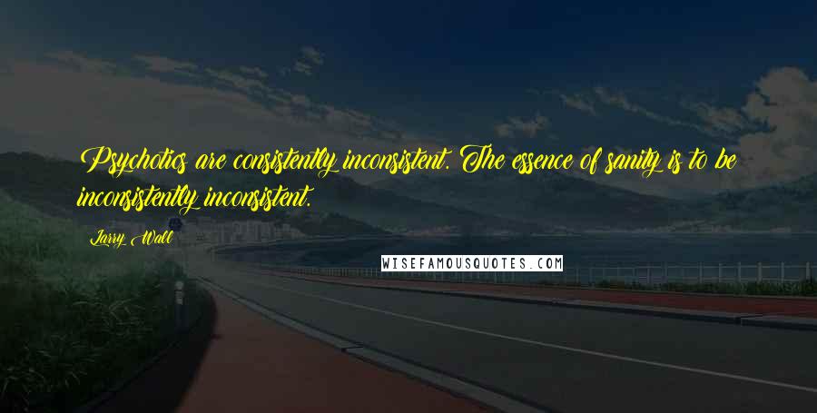 Larry Wall Quotes: Psychotics are consistently inconsistent. The essence of sanity is to be inconsistently inconsistent.