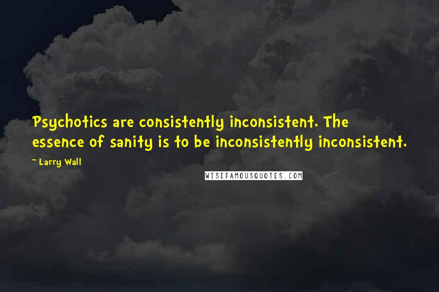 Larry Wall Quotes: Psychotics are consistently inconsistent. The essence of sanity is to be inconsistently inconsistent.