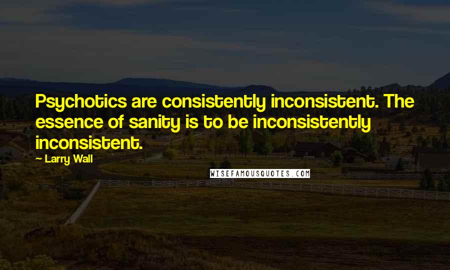 Larry Wall Quotes: Psychotics are consistently inconsistent. The essence of sanity is to be inconsistently inconsistent.