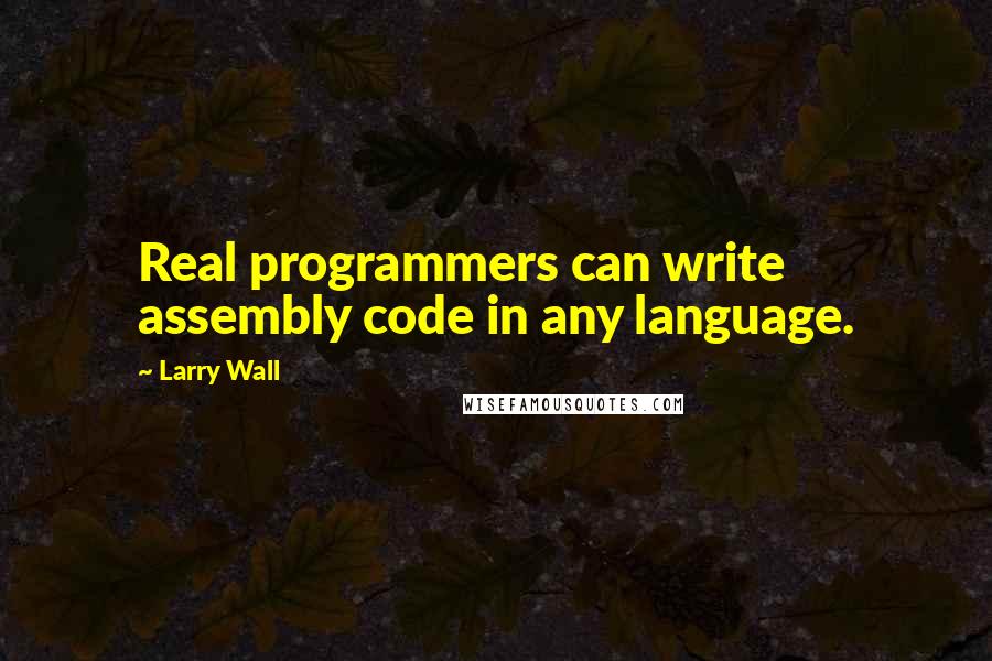 Larry Wall Quotes: Real programmers can write assembly code in any language.