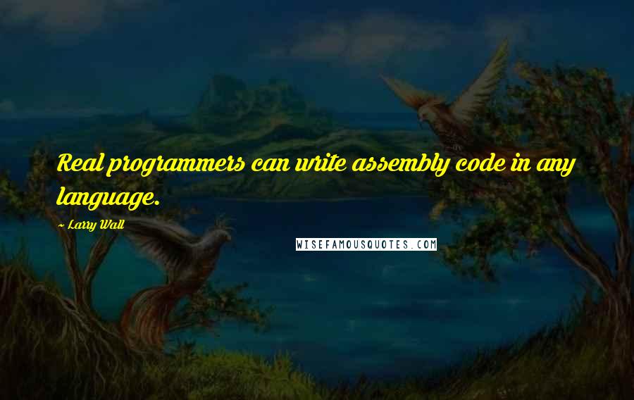 Larry Wall Quotes: Real programmers can write assembly code in any language.