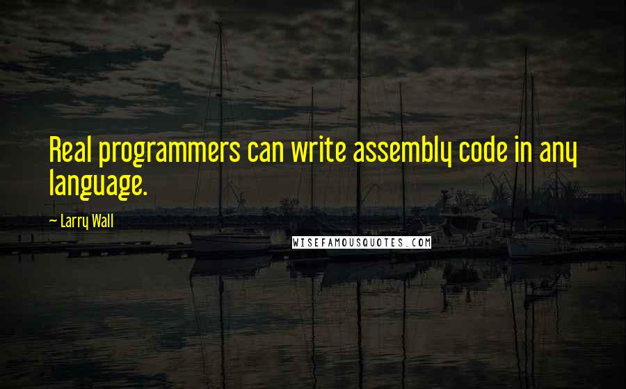 Larry Wall Quotes: Real programmers can write assembly code in any language.