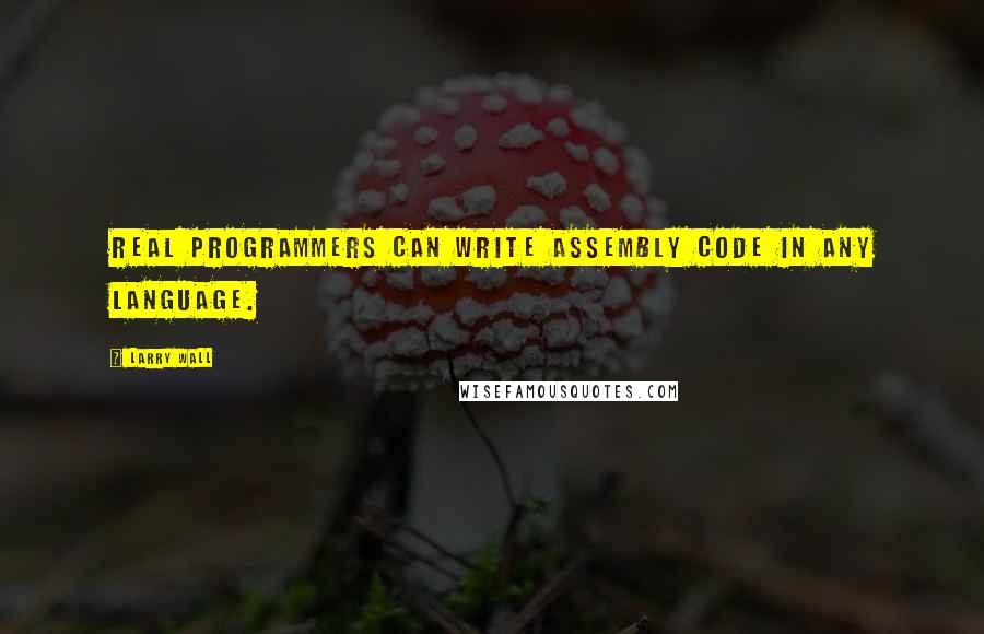 Larry Wall Quotes: Real programmers can write assembly code in any language.