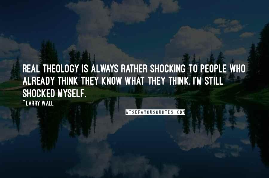 Larry Wall Quotes: Real theology is always rather shocking to people who already think they know what they think. I'm still shocked myself.