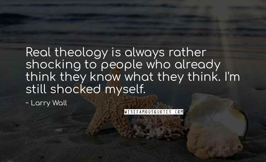 Larry Wall Quotes: Real theology is always rather shocking to people who already think they know what they think. I'm still shocked myself.