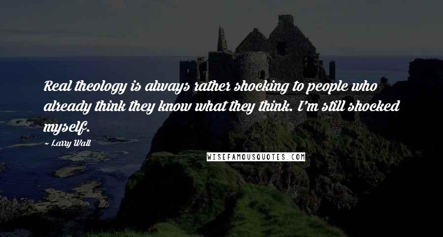 Larry Wall Quotes: Real theology is always rather shocking to people who already think they know what they think. I'm still shocked myself.