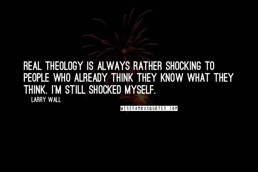 Larry Wall Quotes: Real theology is always rather shocking to people who already think they know what they think. I'm still shocked myself.