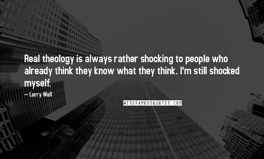 Larry Wall Quotes: Real theology is always rather shocking to people who already think they know what they think. I'm still shocked myself.