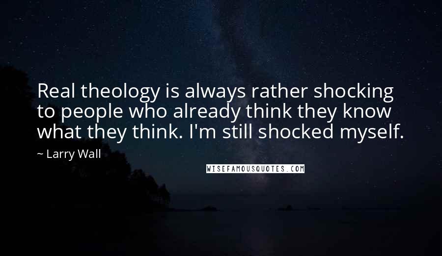 Larry Wall Quotes: Real theology is always rather shocking to people who already think they know what they think. I'm still shocked myself.