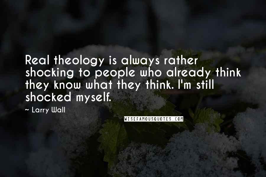 Larry Wall Quotes: Real theology is always rather shocking to people who already think they know what they think. I'm still shocked myself.