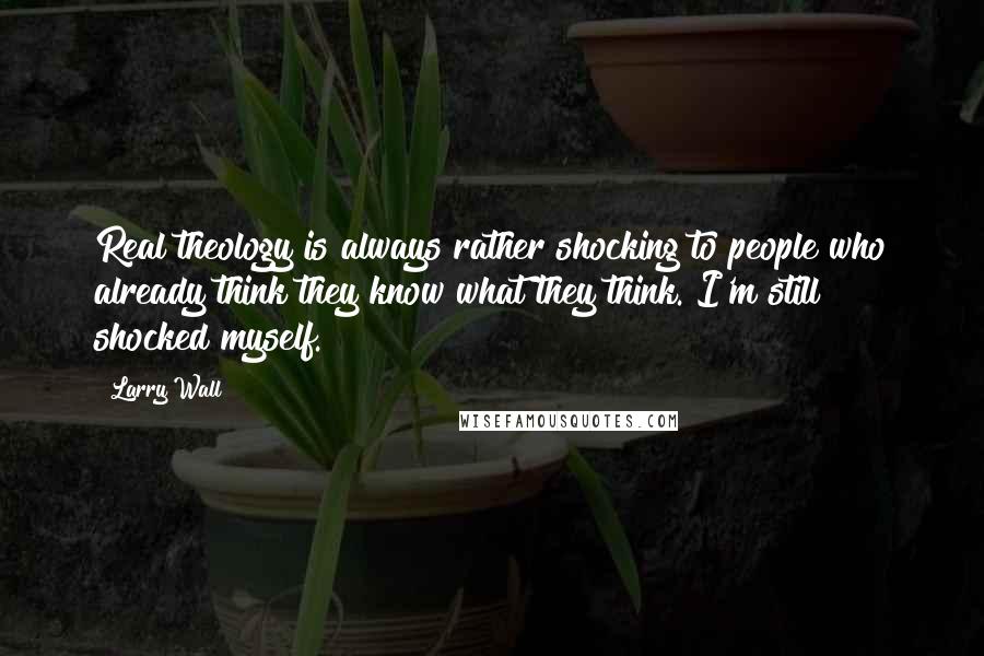 Larry Wall Quotes: Real theology is always rather shocking to people who already think they know what they think. I'm still shocked myself.