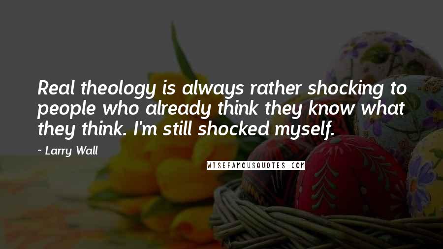 Larry Wall Quotes: Real theology is always rather shocking to people who already think they know what they think. I'm still shocked myself.