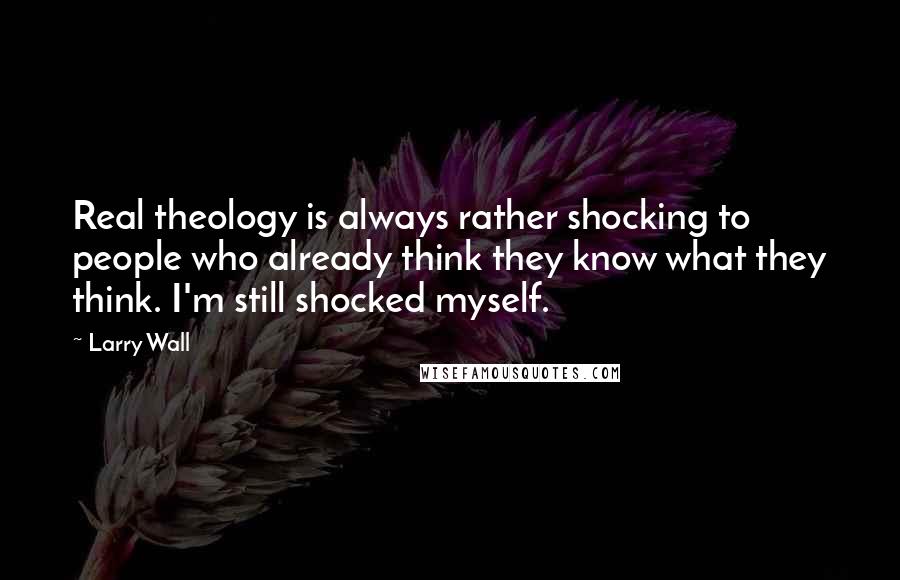 Larry Wall Quotes: Real theology is always rather shocking to people who already think they know what they think. I'm still shocked myself.