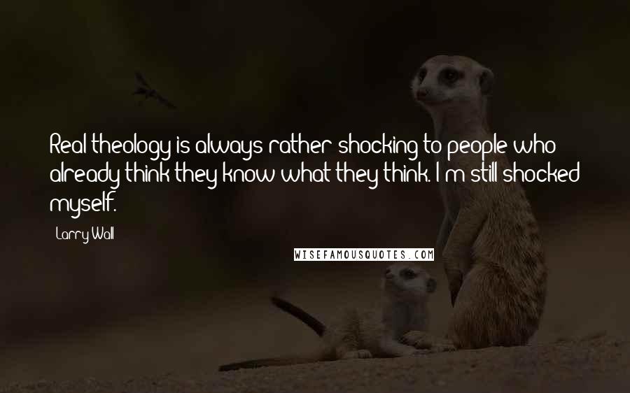 Larry Wall Quotes: Real theology is always rather shocking to people who already think they know what they think. I'm still shocked myself.