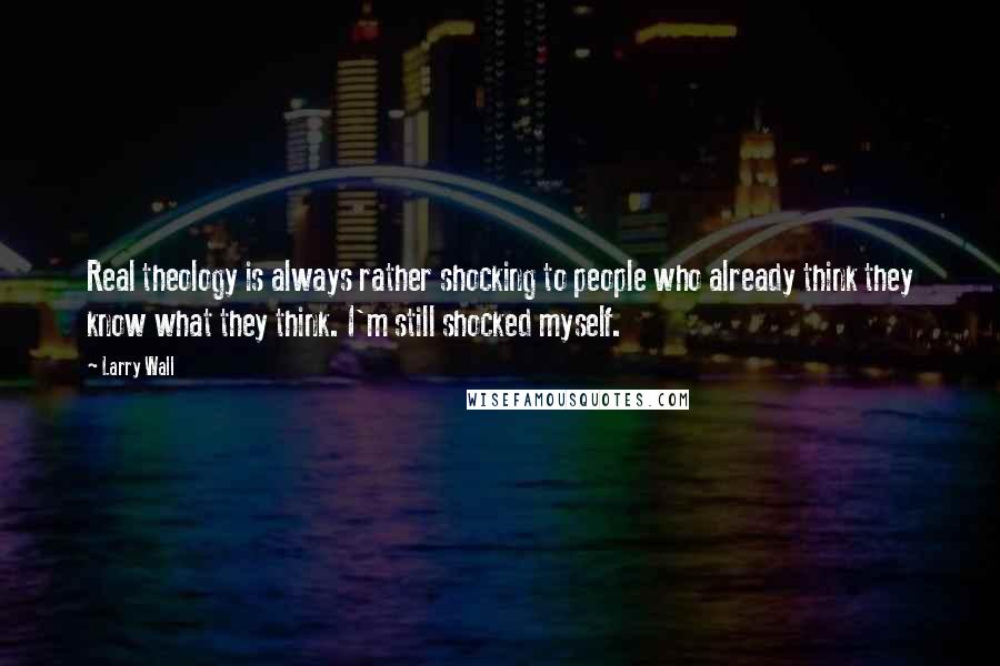 Larry Wall Quotes: Real theology is always rather shocking to people who already think they know what they think. I'm still shocked myself.