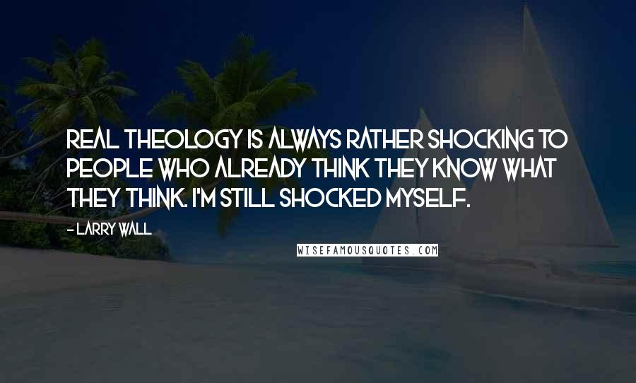 Larry Wall Quotes: Real theology is always rather shocking to people who already think they know what they think. I'm still shocked myself.