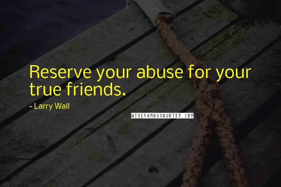 Larry Wall Quotes: Reserve your abuse for your true friends.