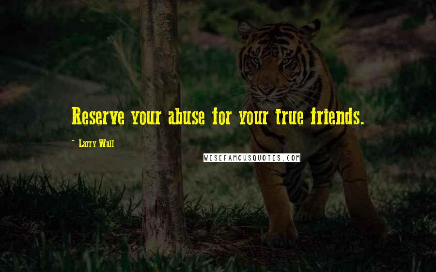 Larry Wall Quotes: Reserve your abuse for your true friends.