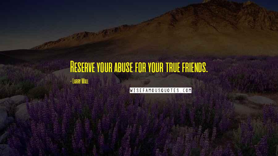 Larry Wall Quotes: Reserve your abuse for your true friends.