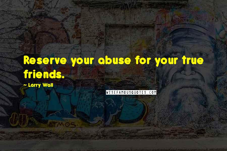 Larry Wall Quotes: Reserve your abuse for your true friends.