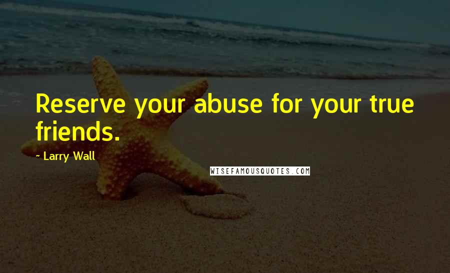 Larry Wall Quotes: Reserve your abuse for your true friends.