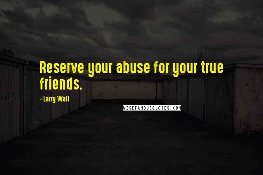 Larry Wall Quotes: Reserve your abuse for your true friends.