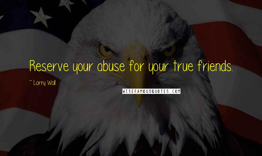 Larry Wall Quotes: Reserve your abuse for your true friends.