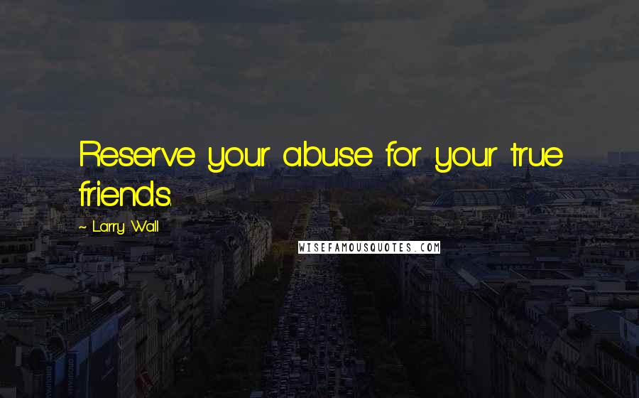 Larry Wall Quotes: Reserve your abuse for your true friends.