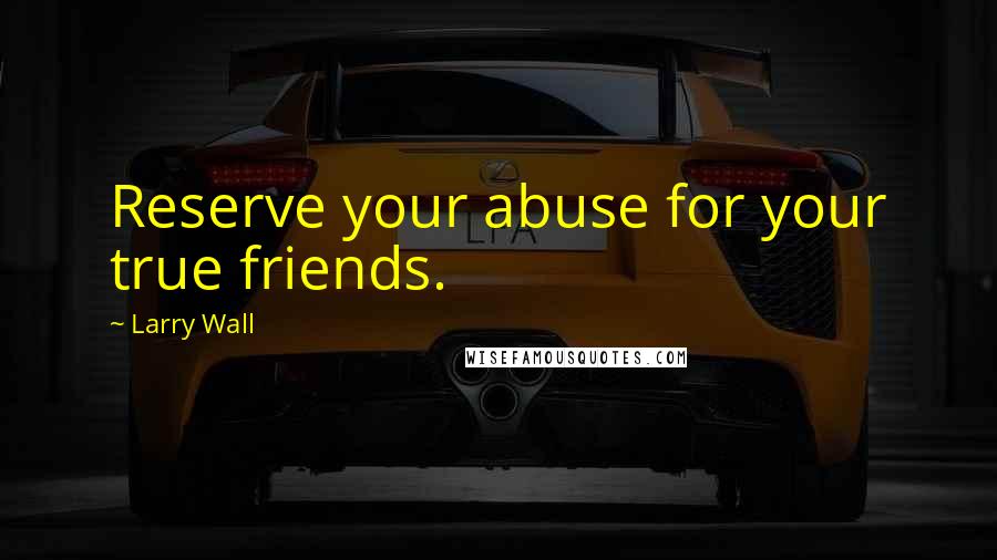 Larry Wall Quotes: Reserve your abuse for your true friends.