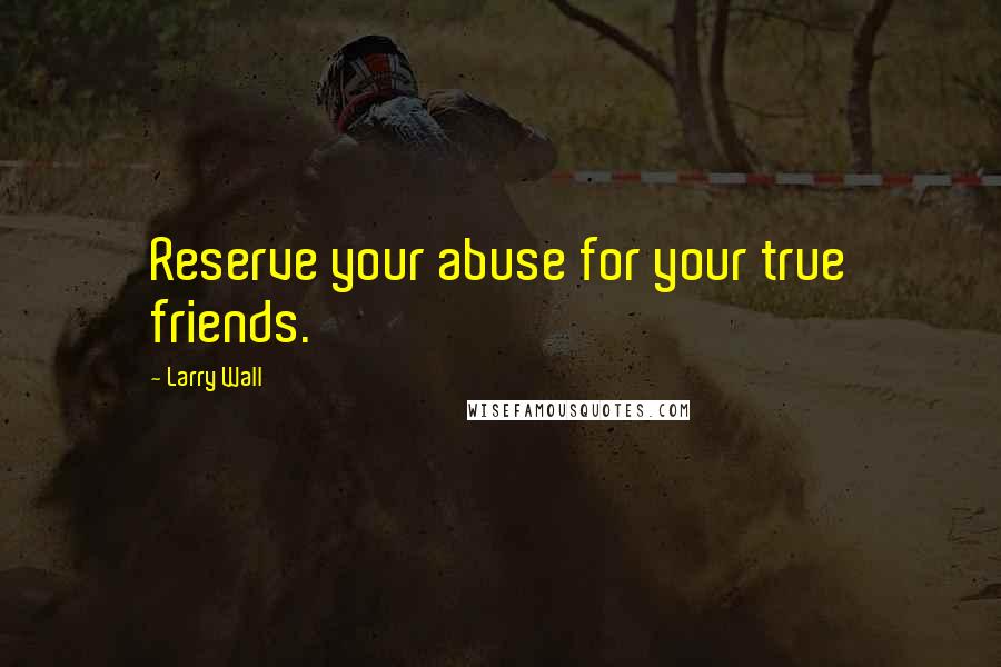 Larry Wall Quotes: Reserve your abuse for your true friends.