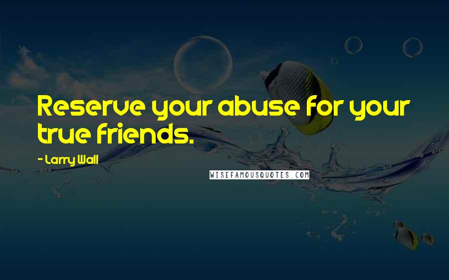 Larry Wall Quotes: Reserve your abuse for your true friends.