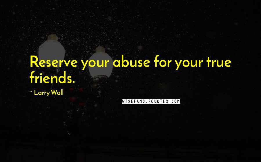 Larry Wall Quotes: Reserve your abuse for your true friends.