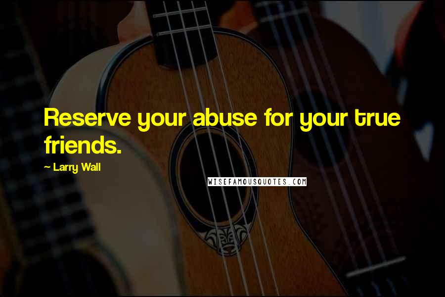 Larry Wall Quotes: Reserve your abuse for your true friends.