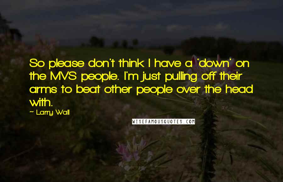 Larry Wall Quotes: So please don't think I have a 'down' on the MVS people. I'm just pulling off their arms to beat other people over the head with.