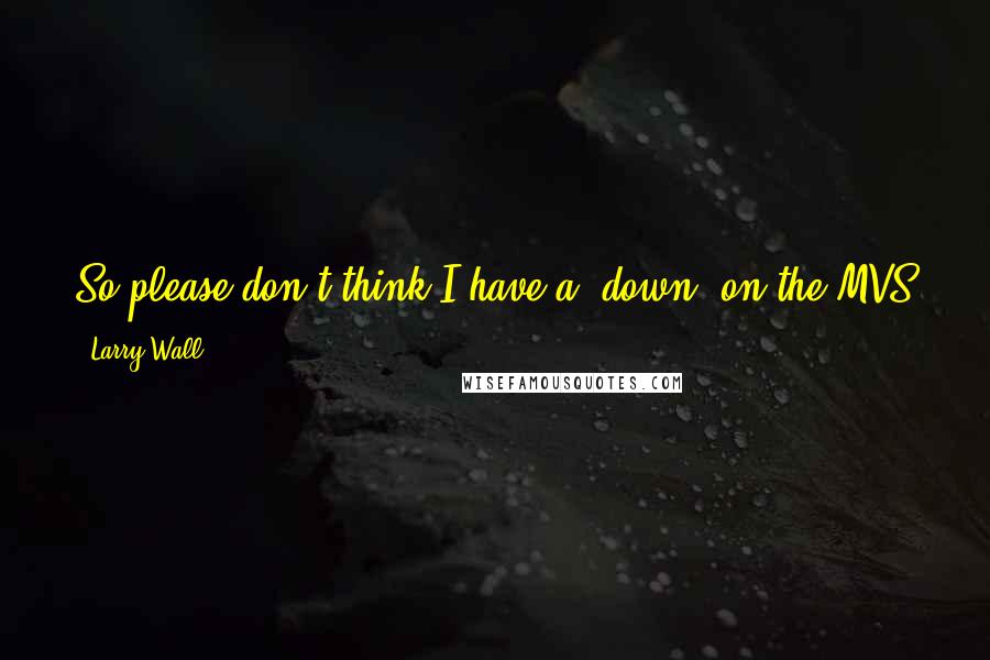 Larry Wall Quotes: So please don't think I have a 'down' on the MVS people. I'm just pulling off their arms to beat other people over the head with.