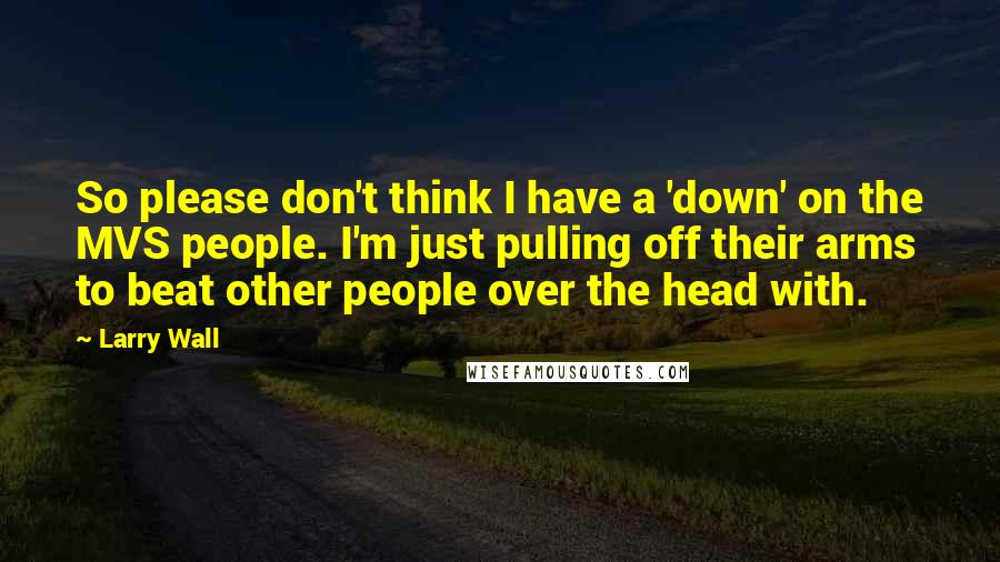 Larry Wall Quotes: So please don't think I have a 'down' on the MVS people. I'm just pulling off their arms to beat other people over the head with.