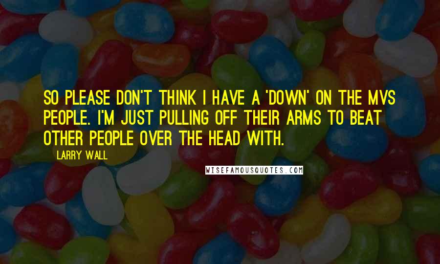 Larry Wall Quotes: So please don't think I have a 'down' on the MVS people. I'm just pulling off their arms to beat other people over the head with.