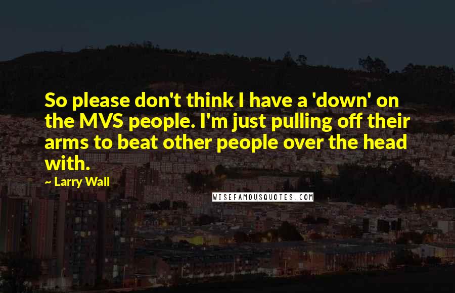 Larry Wall Quotes: So please don't think I have a 'down' on the MVS people. I'm just pulling off their arms to beat other people over the head with.