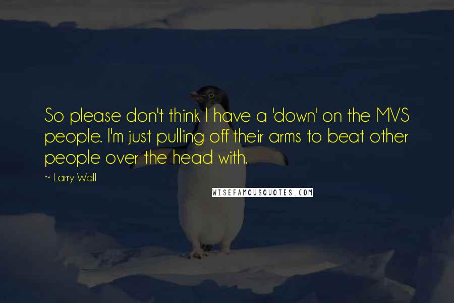 Larry Wall Quotes: So please don't think I have a 'down' on the MVS people. I'm just pulling off their arms to beat other people over the head with.