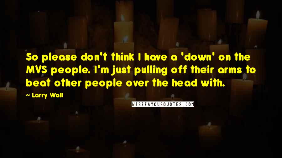 Larry Wall Quotes: So please don't think I have a 'down' on the MVS people. I'm just pulling off their arms to beat other people over the head with.