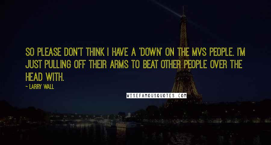 Larry Wall Quotes: So please don't think I have a 'down' on the MVS people. I'm just pulling off their arms to beat other people over the head with.