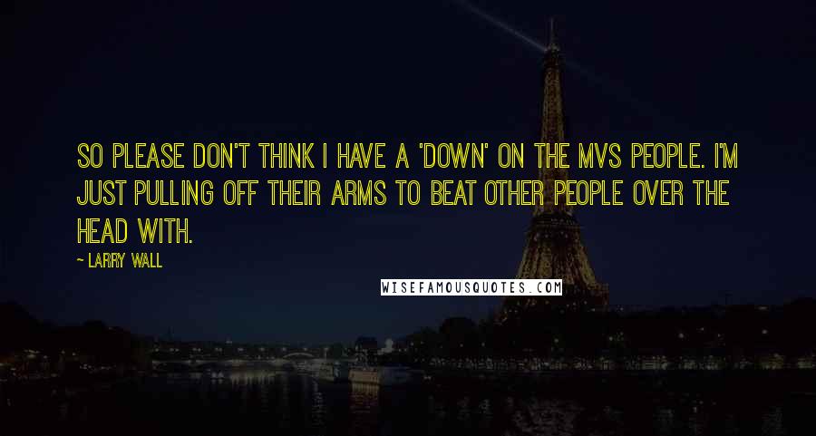 Larry Wall Quotes: So please don't think I have a 'down' on the MVS people. I'm just pulling off their arms to beat other people over the head with.