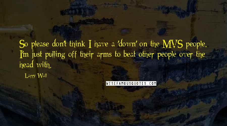 Larry Wall Quotes: So please don't think I have a 'down' on the MVS people. I'm just pulling off their arms to beat other people over the head with.