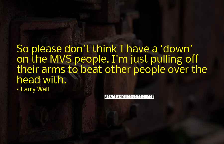 Larry Wall Quotes: So please don't think I have a 'down' on the MVS people. I'm just pulling off their arms to beat other people over the head with.