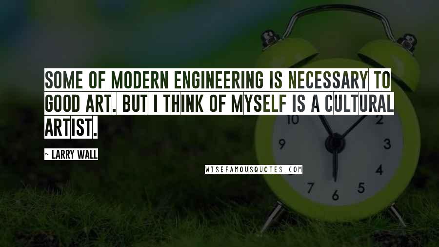 Larry Wall Quotes: Some of modern engineering is necessary to good art. But I think of myself is a cultural artist.