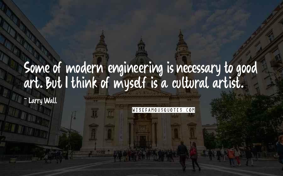 Larry Wall Quotes: Some of modern engineering is necessary to good art. But I think of myself is a cultural artist.