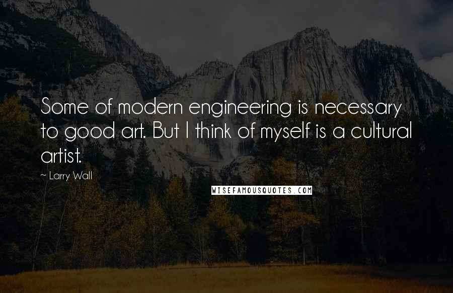 Larry Wall Quotes: Some of modern engineering is necessary to good art. But I think of myself is a cultural artist.