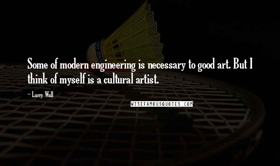 Larry Wall Quotes: Some of modern engineering is necessary to good art. But I think of myself is a cultural artist.