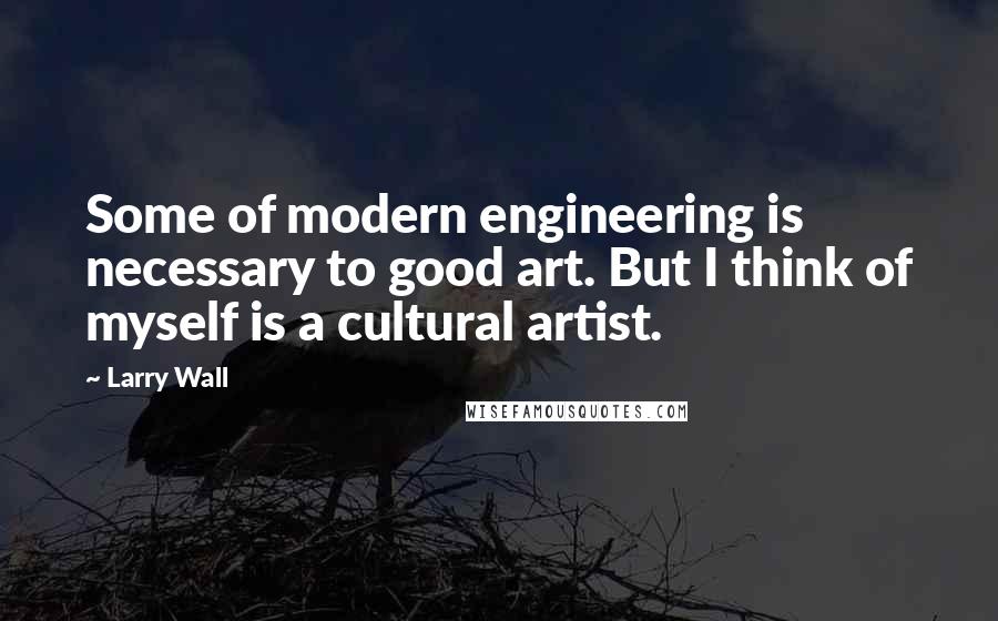 Larry Wall Quotes: Some of modern engineering is necessary to good art. But I think of myself is a cultural artist.