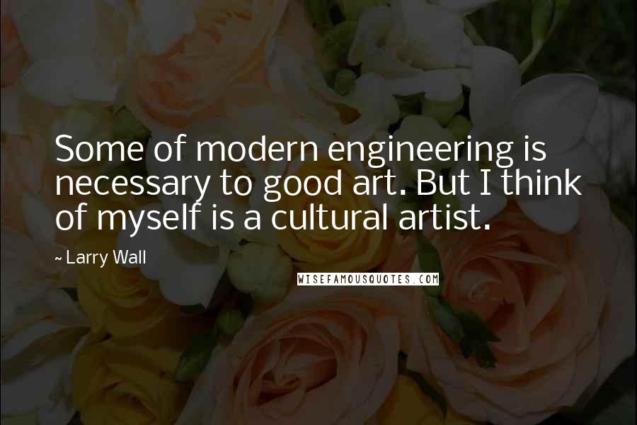 Larry Wall Quotes: Some of modern engineering is necessary to good art. But I think of myself is a cultural artist.